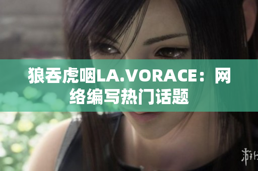 狼吞虎咽LA.VORACE：网络编写热门话题
