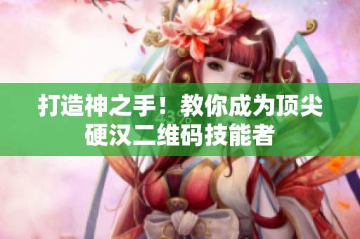 打造神之手！教你成为顶尖硬汉二维码技能者