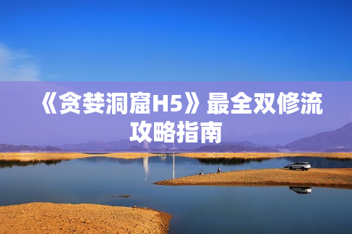 《贪婪洞窟H5》最全双修流攻略指南