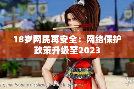 18岁网民再安全：网络保护政策升级至2023