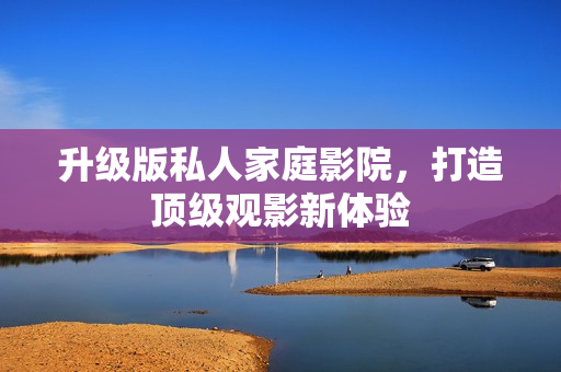 升级版私人家庭影院，打造顶级观影新体验