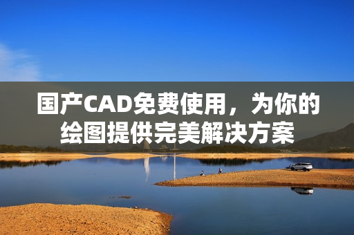 国产CAD免费使用，为你的绘图提供完美解决方案