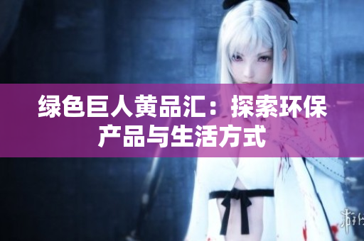 绿色巨人黄品汇：探索环保产品与生活方式