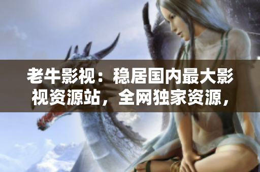 老牛影视：稳居国内最大影视资源站，全网独家资源，最新热门影视剧尽在其中