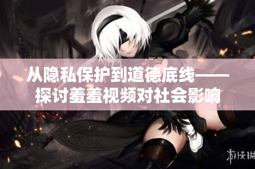 从隐私保护到道德底线——探讨羞羞视频对社会影响