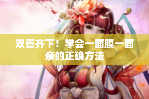 双管齐下！学会一面膜一面亲的正确方法