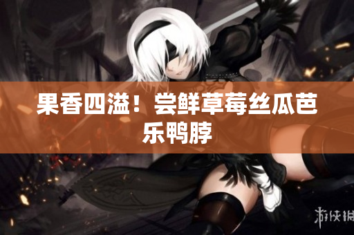 果香四溢！尝鲜草莓丝瓜芭乐鸭脖