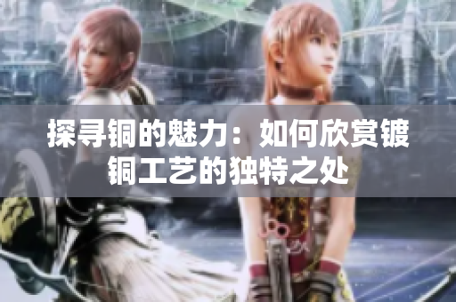 探寻铜的魅力：如何欣赏镀铜工艺的独特之处