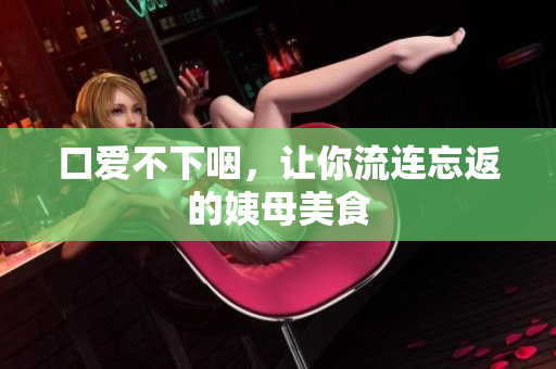 口爱不下咽，让你流连忘返的姨母美食