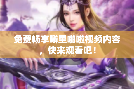 免费畅享噼里啪啦视频内容，快来观看吧！