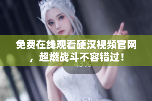 免费在线观看硬汉视频官网，超燃战斗不容错过！