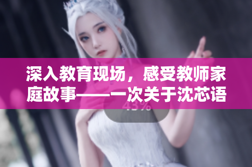 深入教育现场，感受教师家庭故事——一次关于沈芯语老师的家访