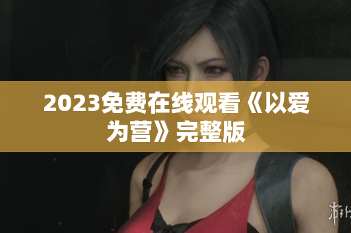 2023免费在线观看《以爱为营》完整版