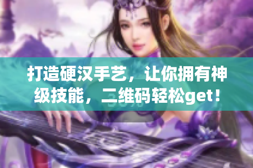 打造硬汉手艺，让你拥有神级技能，二维码轻松get！
