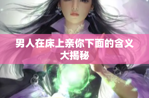 男人在床上亲你下面的含义大揭秘