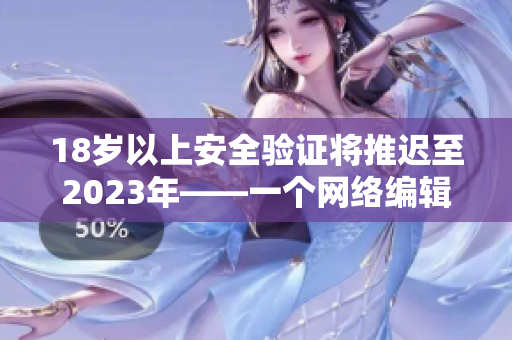 18岁以上安全验证将推迟至2023年——一个网络编辑的观察