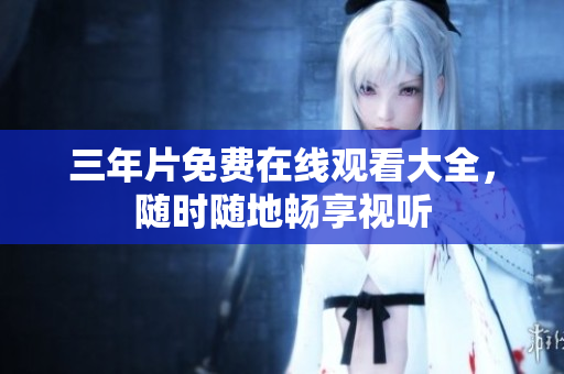 三年片免费在线观看大全，随时随地畅享视听