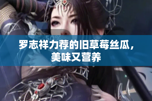 罗志祥力荐的旧草莓丝瓜，美味又营养