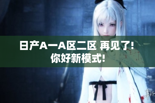 日产A一A区二区 再见了! 你好新模式!