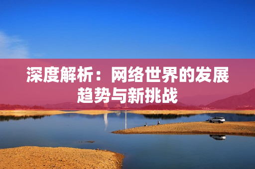 深度解析：网络世界的发展趋势与新挑战