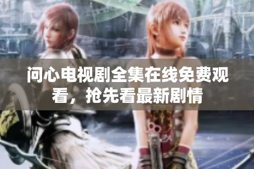 问心电视剧全集在线免费观看，抢先看最新剧情