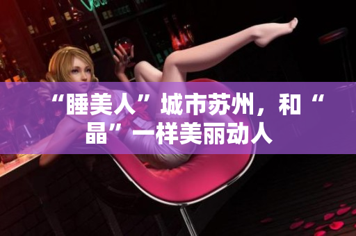 “睡美人”城市苏州，和“晶”一样美丽动人