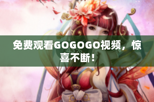 免费观看GOGOGO视频，惊喜不断！