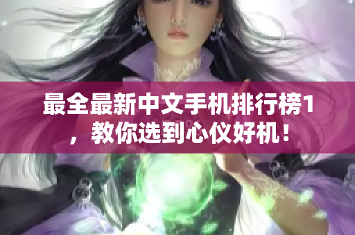 最全最新中文手机排行榜1，教你选到心仪好机！