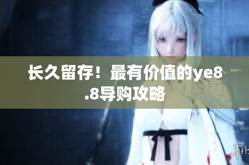 长久留存！最有价值的ye8.8导购攻略