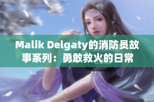 Malik Delgaty的消防员故事系列：勇敢救火的日常