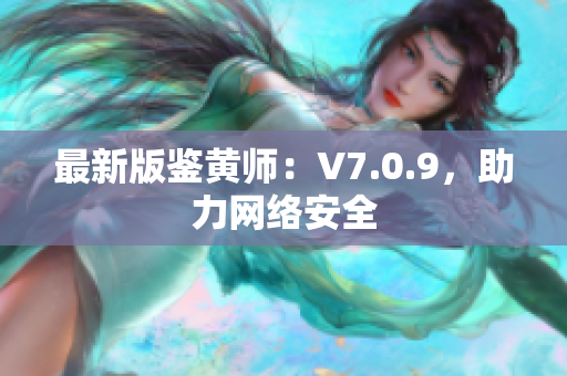 最新版鉴黄师：V7.0.9，助力网络安全