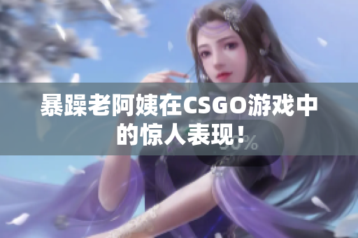 暴躁老阿姨在CSGO游戏中的惊人表现！