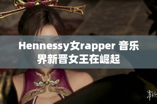 Hennessy女rapper 音乐界新晋女王在崛起