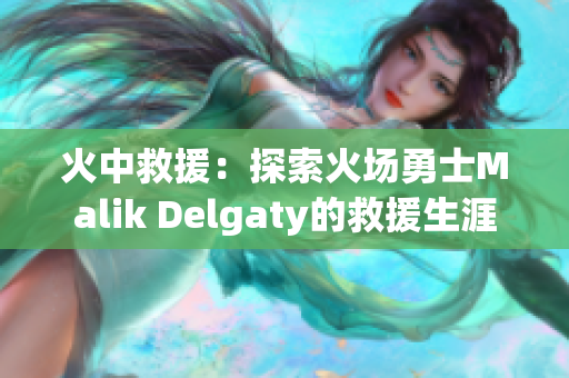 火中救援：探索火场勇士Malik Delgaty的救援生涯