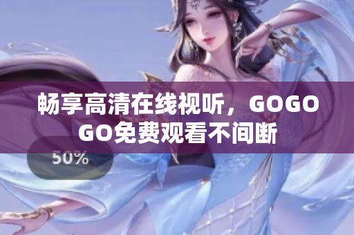 畅享高清在线视听，GOGOGO免费观看不间断