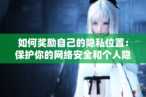 如何奖励自己的隐私位置：保护你的网络安全和个人隐私