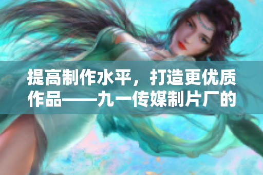 提高制作水平，打造更优质作品——九一传媒制片厂的发展历程
