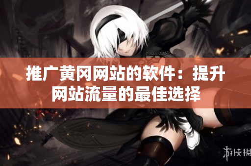 推广黄冈网站的软件：提升网站流量的最佳选择