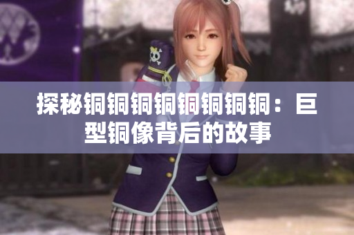 探秘铜铜铜铜铜铜铜铜：巨型铜像背后的故事