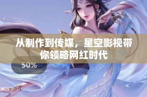 从制作到传媒，星空影视带你领略网红时代