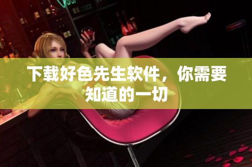 下载好色先生软件，你需要知道的一切