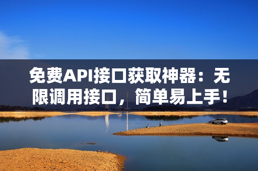 免费API接口获取神器：无限调用接口，简单易上手！