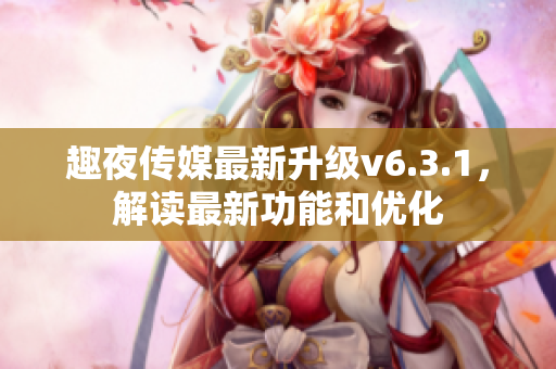 趣夜传媒最新升级v6.3.1，解读最新功能和优化