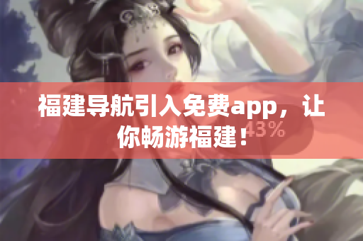 福建导航引入免费app，让你畅游福建！