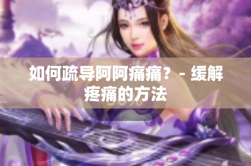 如何疏导阿阿痛痛？- 缓解疼痛的方法