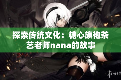 探索传统文化：糖心旗袍茶艺老师nana的故事