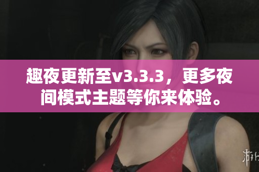 趣夜更新至v3.3.3，更多夜间模式主题等你来体验。