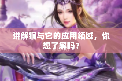 讲解铜与它的应用领域，你想了解吗？