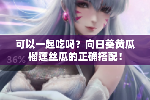 可以一起吃吗？向日葵黄瓜榴莲丝瓜的正确搭配！