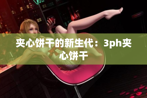夹心饼干的新生代：3ph夹心饼干
